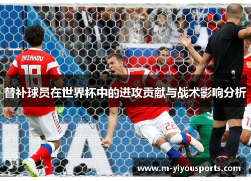 替补球员在世界杯中的进攻贡献与战术影响分析