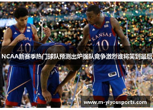 NCAA新赛季热门球队预测出炉强队竞争激烈谁将笑到最后