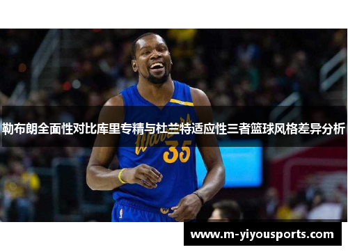 勒布朗全面性对比库里专精与杜兰特适应性三者篮球风格差异分析