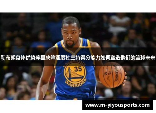 勒布朗身体优势库里决策速度杜兰特得分能力如何塑造他们的篮球未来