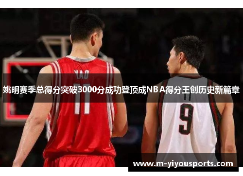 姚明赛季总得分突破3000分成功登顶成NBA得分王创历史新篇章
