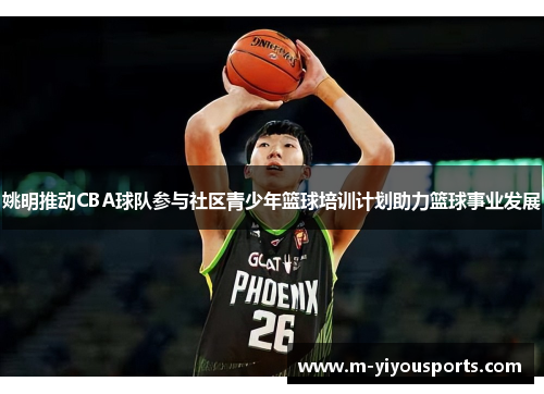 姚明推动CBA球队参与社区青少年篮球培训计划助力篮球事业发展