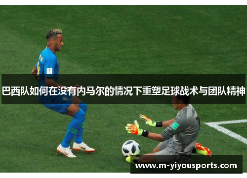 巴西队如何在没有内马尔的情况下重塑足球战术与团队精神