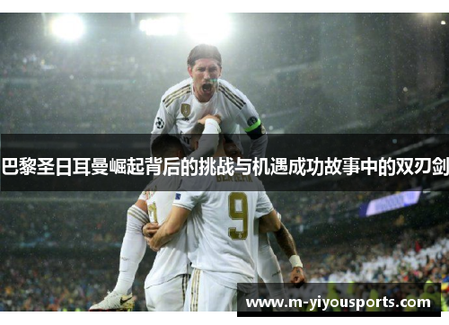 巴黎圣日耳曼崛起背后的挑战与机遇成功故事中的双刃剑