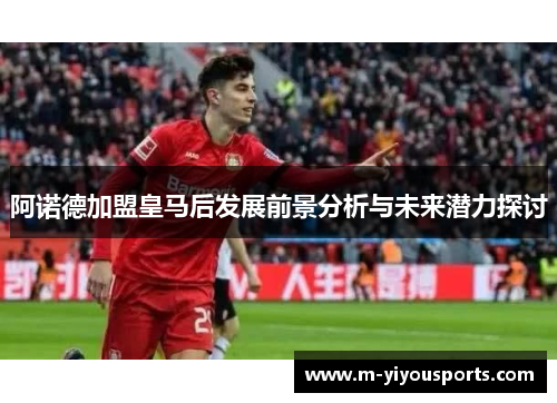 阿诺德加盟皇马后发展前景分析与未来潜力探讨
