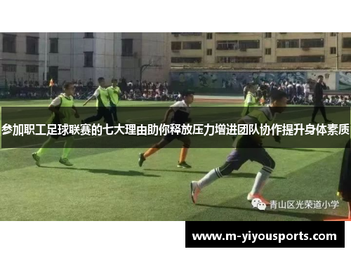 参加职工足球联赛的七大理由助你释放压力增进团队协作提升身体素质