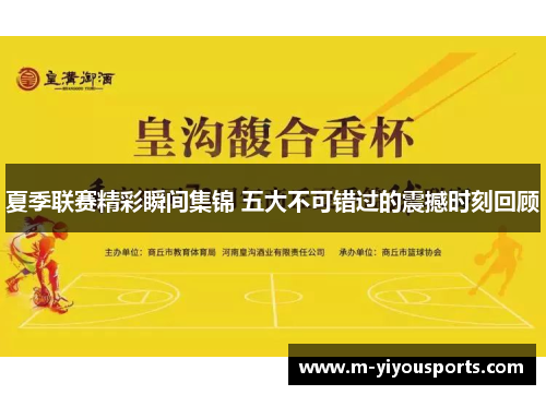 夏季联赛精彩瞬间集锦 五大不可错过的震撼时刻回顾