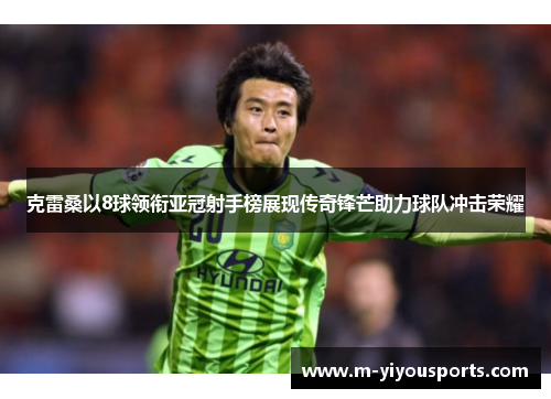 克雷桑以8球领衔亚冠射手榜展现传奇锋芒助力球队冲击荣耀