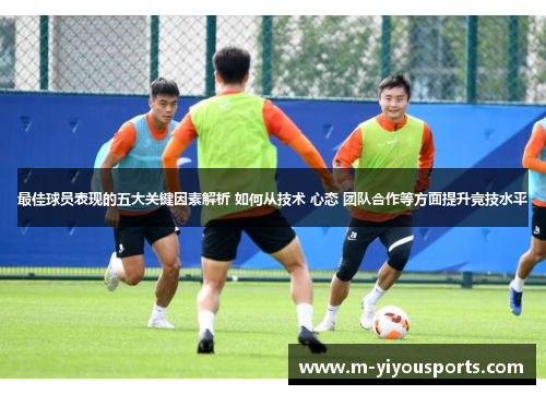 最佳球员表现的五大关键因素解析 如何从技术 心态 团队合作等方面提升竞技水平