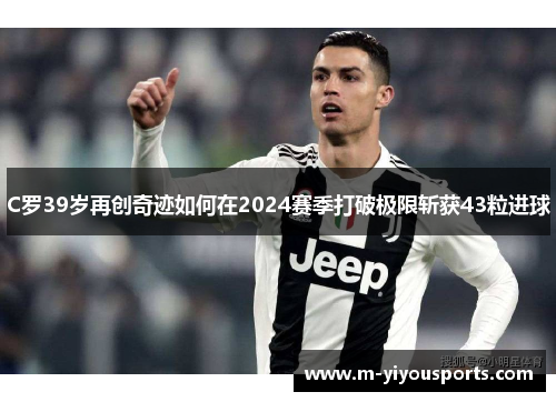 C罗39岁再创奇迹如何在2024赛季打破极限斩获43粒进球