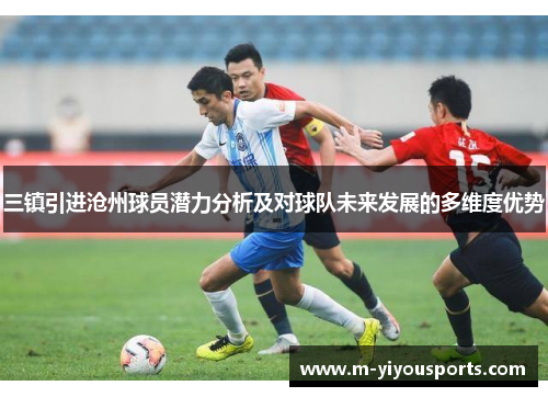 三镇引进沧州球员潜力分析及对球队未来发展的多维度优势