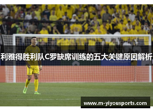 利雅得胜利队C罗缺席训练的五大关键原因解析