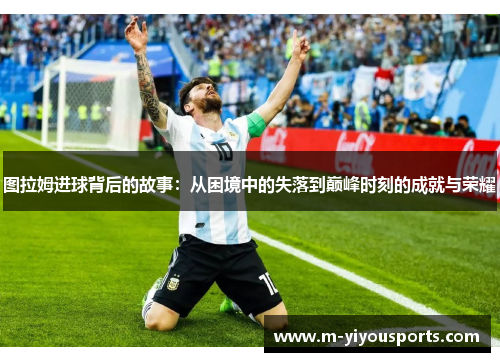 图拉姆进球背后的故事：从困境中的失落到巅峰时刻的成就与荣耀