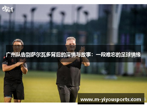 广州队告别萨尔瓦多背后的深情与故事：一段难忘的足球情缘