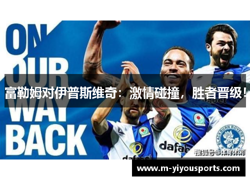 富勒姆对伊普斯维奇：激情碰撞，胜者晋级！