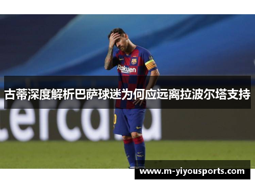 古蒂深度解析巴萨球迷为何应远离拉波尔塔支持