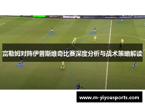 富勒姆对阵伊普斯维奇比赛深度分析与战术策略解读