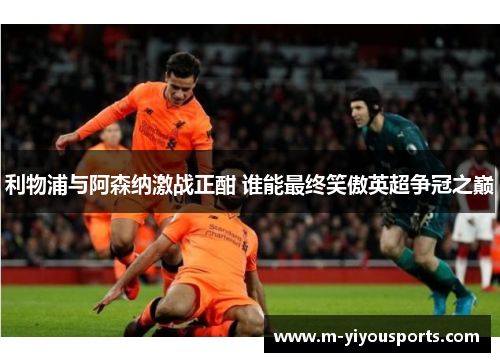 利物浦与阿森纳激战正酣 谁能最终笑傲英超争冠之巅
