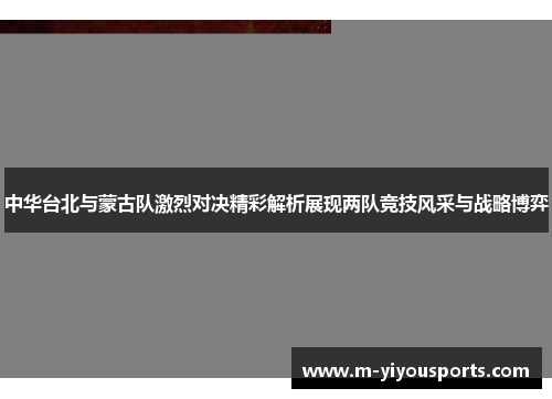 中华台北与蒙古队激烈对决精彩解析展现两队竞技风采与战略博弈