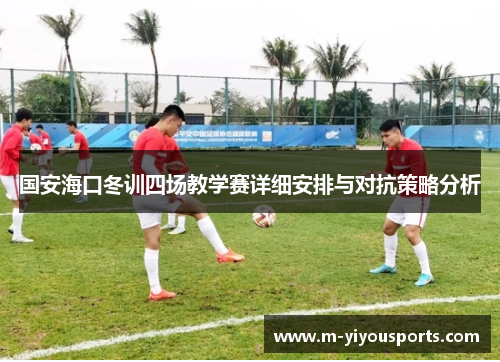 国安海口冬训四场教学赛详细安排与对抗策略分析