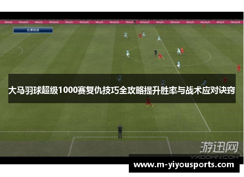 大马羽球超级1000赛复仇技巧全攻略提升胜率与战术应对诀窍
