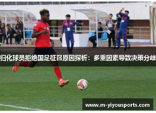 归化球员拒绝国足征召原因探析：多重因素导致决策分歧