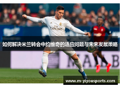 如何解决米兰转会中约维奇的适应问题与未来发展策略