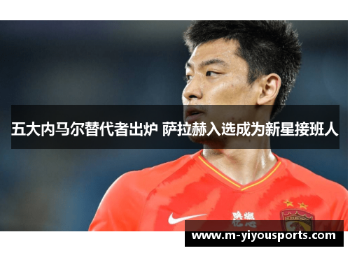 五大内马尔替代者出炉 萨拉赫入选成为新星接班人