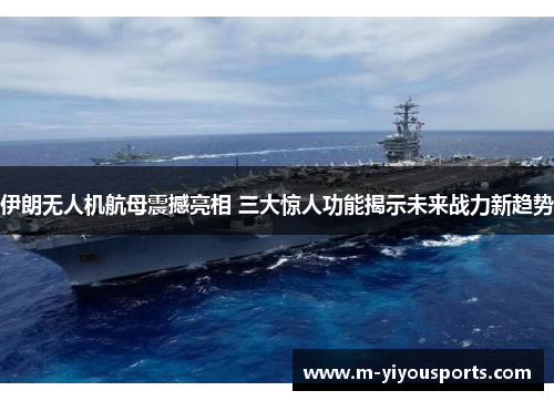 伊朗无人机航母震撼亮相 三大惊人功能揭示未来战力新趋势