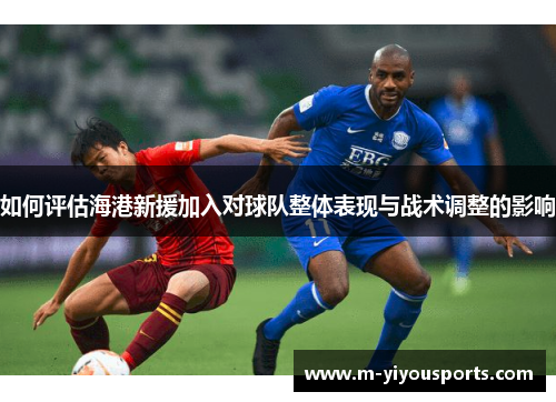 如何评估海港新援加入对球队整体表现与战术调整的影响