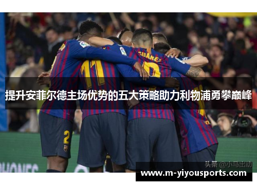 提升安菲尔德主场优势的五大策略助力利物浦勇攀巅峰