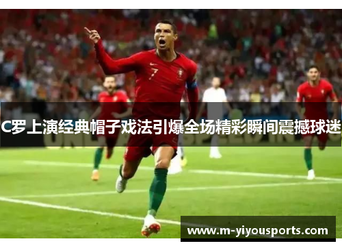 C罗上演经典帽子戏法引爆全场精彩瞬间震撼球迷