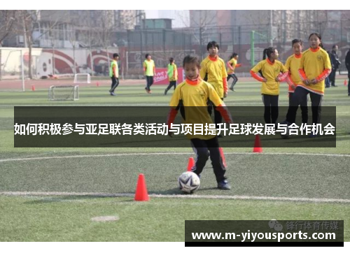 如何积极参与亚足联各类活动与项目提升足球发展与合作机会