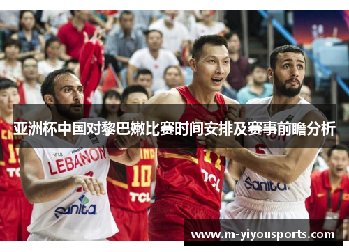 亚洲杯中国对黎巴嫩比赛时间安排及赛事前瞻分析