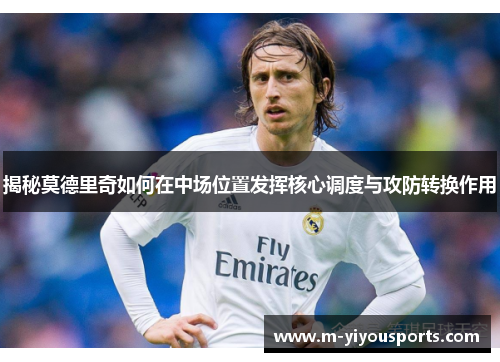 揭秘莫德里奇如何在中场位置发挥核心调度与攻防转换作用