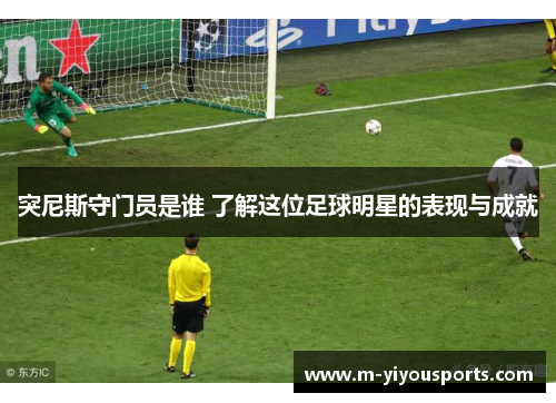突尼斯守门员是谁 了解这位足球明星的表现与成就