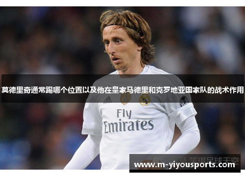 莫德里奇通常踢哪个位置以及他在皇家马德里和克罗地亚国家队的战术作用