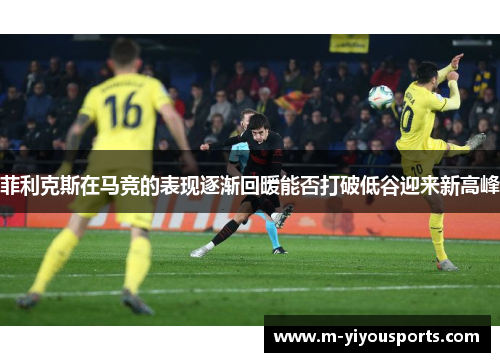 菲利克斯在马竞的表现逐渐回暖能否打破低谷迎来新高峰